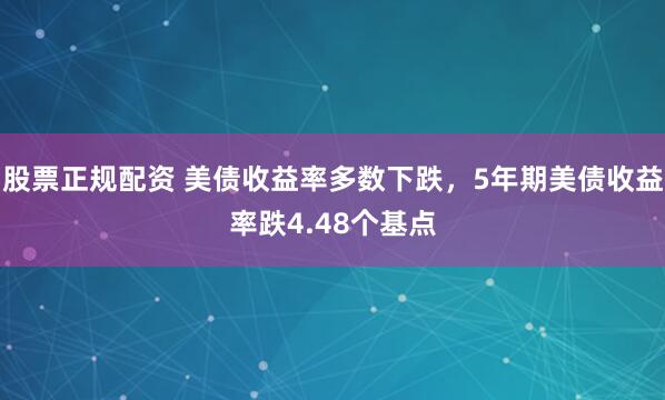 股票正规配资 美债收益率多数下跌，5年期美债收益率跌4.48个基点