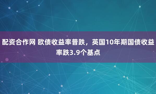 配资合作网 欧债收益率普跌，英国10年期国债收益率跌3.9个基点