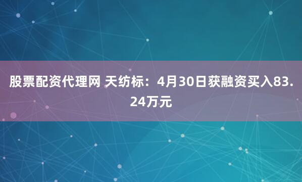 股票配资代理网 天纺标：4月30日获融资买入83.24万元