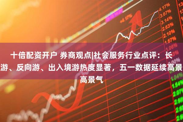 十倍配资开户 券商观点|社会服务行业点评：长线游、反向游、出入境游热度显著，五一数据延续高景气