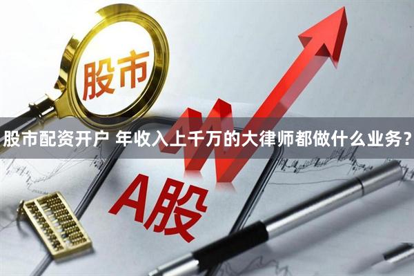 股市配资开户 年收入上千万的大律师都做什么业务？
