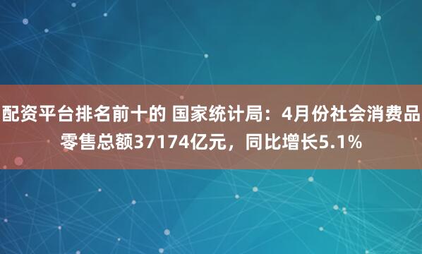 配资平台排名前十的 国家统计局：4月份社会消费品零售总额37174亿元，同比增长5.1%