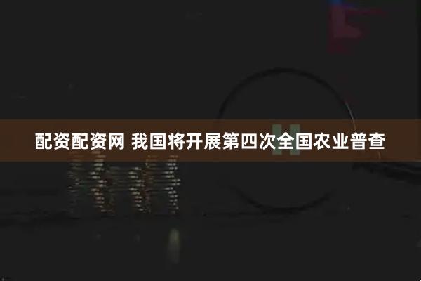 配资配资网 我国将开展第四次全国农业普查