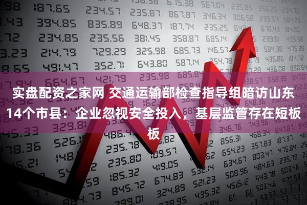 实盘配资之家网 交通运输部检查指导组暗访山东14个市县：企业忽视安全投入，基层监管存在短板