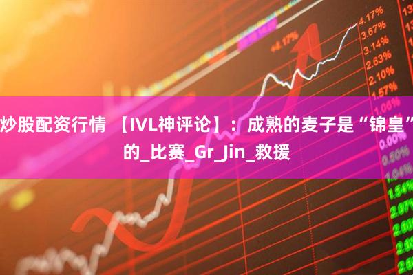 炒股配资行情 【IVL神评论】：成熟的麦子是“锦皇”的_比赛_Gr_Jin_救援