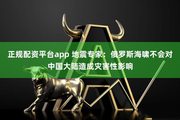 正规配资平台app 地震专家：俄罗斯海啸不会对中国大陆造成灾害性影响