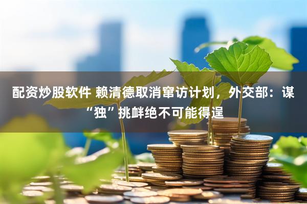 配资炒股软件 赖清德取消窜访计划，外交部：谋“独”挑衅绝不可能得逞