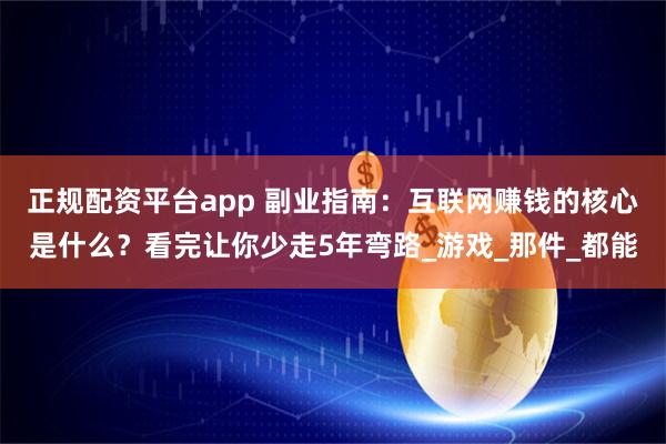 正规配资平台app 副业指南：互联网赚钱的核心是什么？看完让你少走5年弯路_游戏_那件_都能