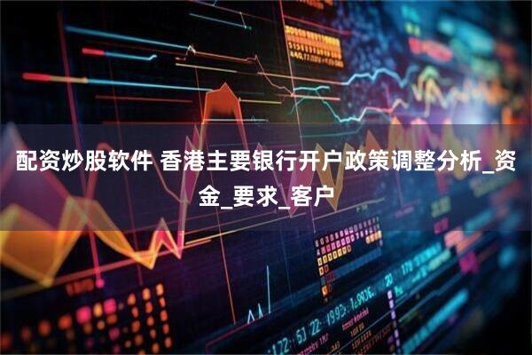 配资炒股软件 香港主要银行开户政策调整分析_资金_要求_客户