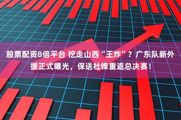 股票配资8倍平台 挖走山西“王炸”？广东队新外援正式曝光，保送杜锋重返总决赛！