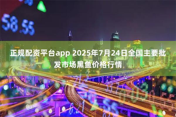 正规配资平台app 2025年7月24日全国主要批发市场黑鱼价格行情