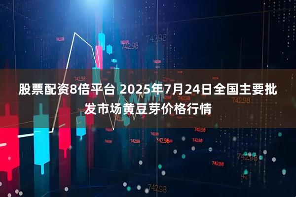 股票配资8倍平台 2025年7月24日全国主要批发市场黄豆芽价格行情