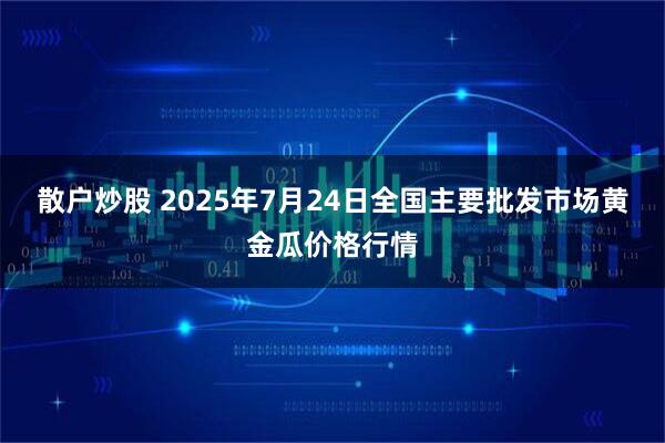 散户炒股 2025年7月24日全国主要批发市场黄金瓜价格行情