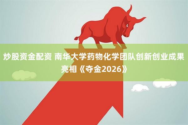 炒股资金配资 南华大学药物化学团队创新创业成果亮相《夺金2026》