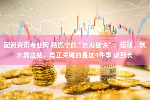 配资资讯专业网 杨振宁的“长寿秘诀”：运动、饮水靠边站，真正关键的是这4件事 谈到长