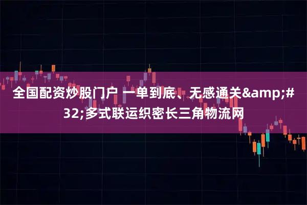 全国配资炒股门户 一单到底、无感通关 多式联运织密长三角物流网