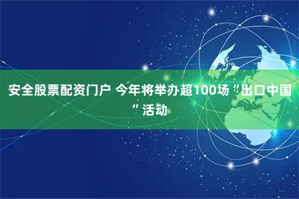 安全股票配资门户 今年将举办超100场“出口中国”活动